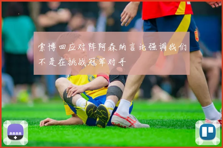 索博回应对阵阿森纳言论强调我们不是在挑战冠军对手